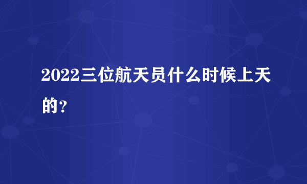 2022三位航天员什么时候上天的？