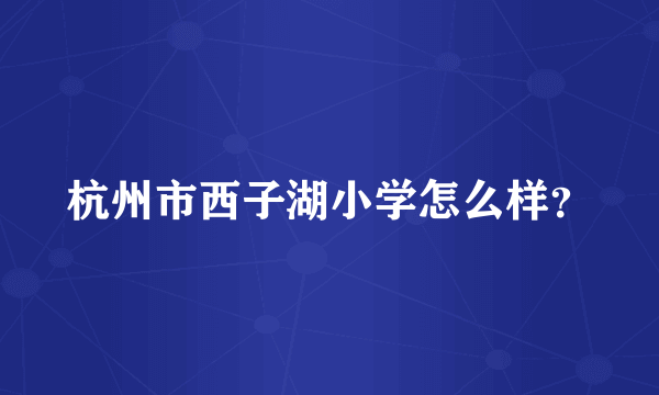 杭州市西子湖小学怎么样？