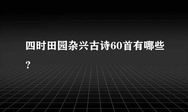 四时田园杂兴古诗60首有哪些？