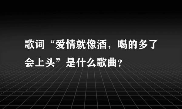 歌词“爱情就像酒，喝的多了会上头”是什么歌曲？