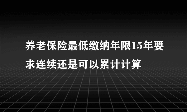 养老保险最低缴纳年限15年要求连续还是可以累计计算