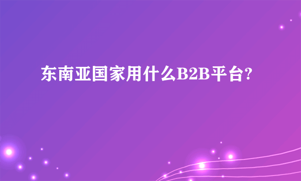 东南亚国家用什么B2B平台?