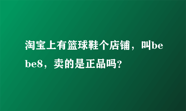 淘宝上有篮球鞋个店铺，叫bebe8，卖的是正品吗？