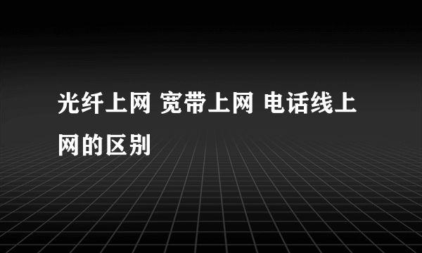 光纤上网 宽带上网 电话线上网的区别