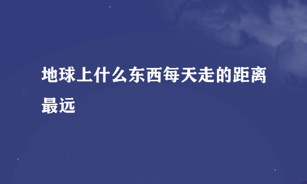 地球上什么东西每天走的距离最远