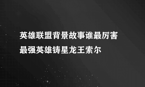 英雄联盟背景故事谁最厉害 最强英雄铸星龙王索尔