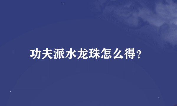 功夫派水龙珠怎么得？