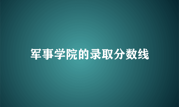 军事学院的录取分数线