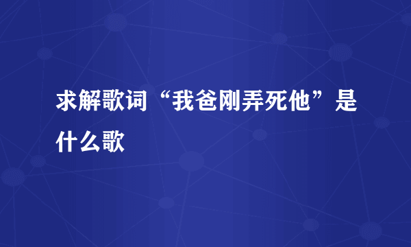 求解歌词“我爸刚弄死他”是什么歌