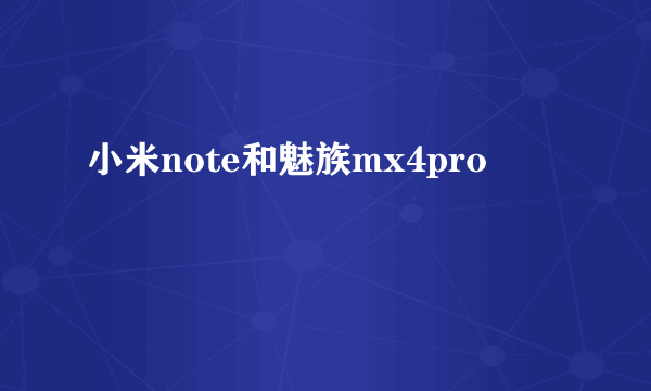 小米note和魅族mx4pro