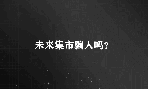 未来集市骗人吗？