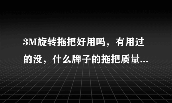 3M旋转拖把好用吗，有用过的没，什么牌子的拖把质量好点，又好用