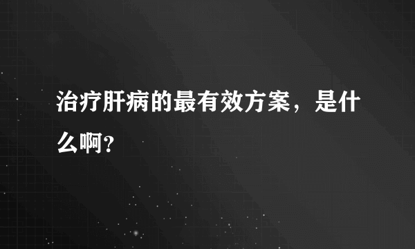 治疗肝病的最有效方案，是什么啊？