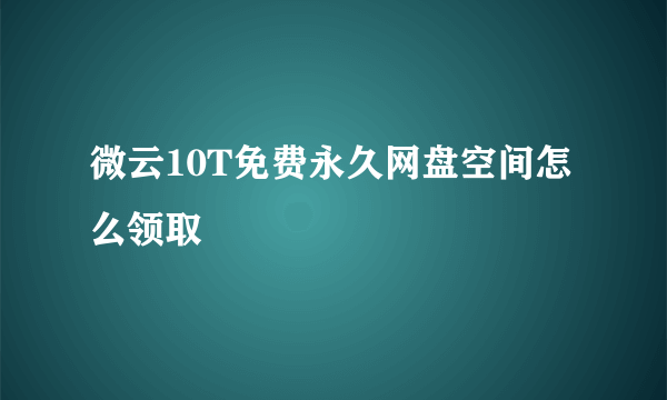 微云10T免费永久网盘空间怎么领取