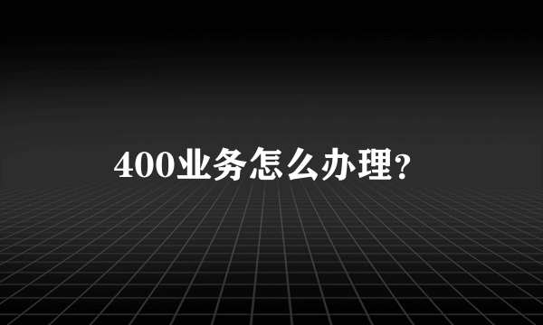 400业务怎么办理？