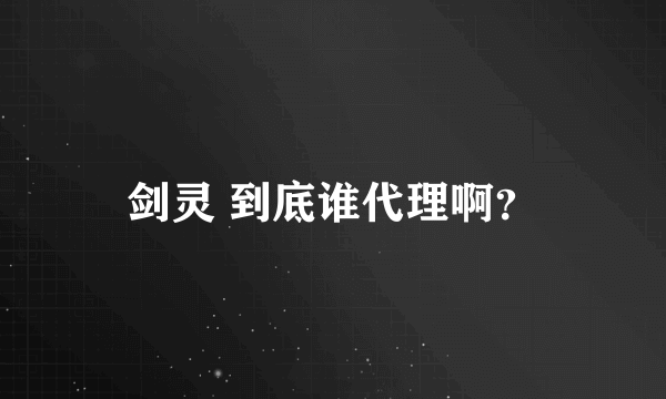 剑灵 到底谁代理啊？