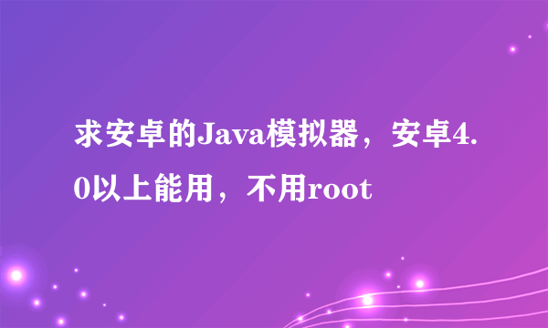 求安卓的Java模拟器，安卓4.0以上能用，不用root