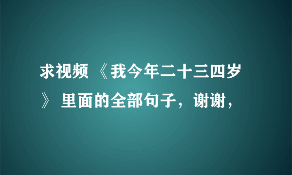 求视频 《我今年二十三四岁 》 里面的全部句子，谢谢，