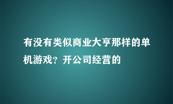 有没有类似商业大亨那样的单机游戏？开公司经营的