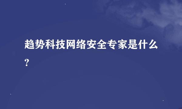 趋势科技网络安全专家是什么?