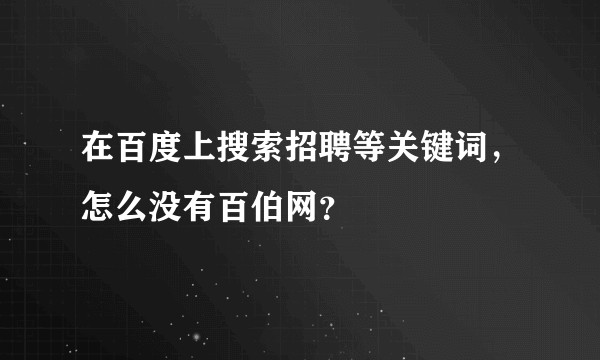 在百度上搜索招聘等关键词，怎么没有百伯网？