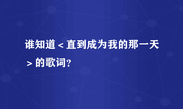 谁知道＜直到成为我的那一天＞的歌词？