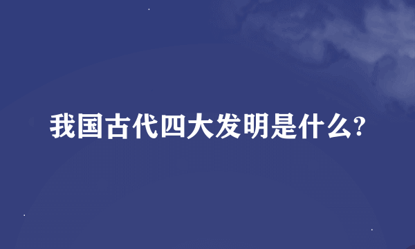 我国古代四大发明是什么?