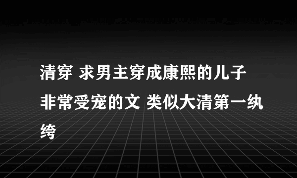 清穿 求男主穿成康熙的儿子非常受宠的文 类似大清第一纨绔