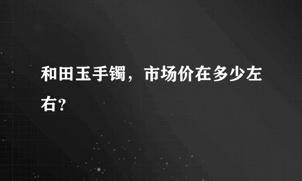 和田玉手镯，市场价在多少左右？