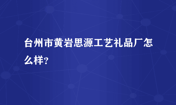 台州市黄岩思源工艺礼品厂怎么样？