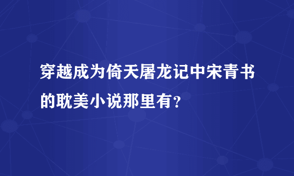 穿越成为倚天屠龙记中宋青书的耽美小说那里有？