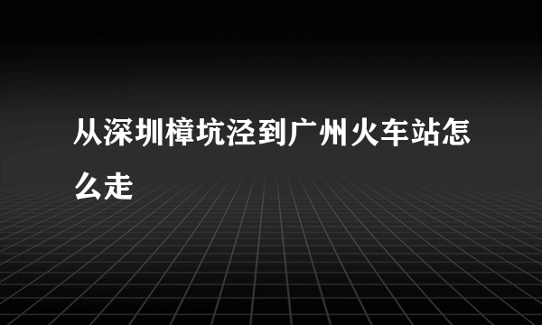 从深圳樟坑泾到广州火车站怎么走