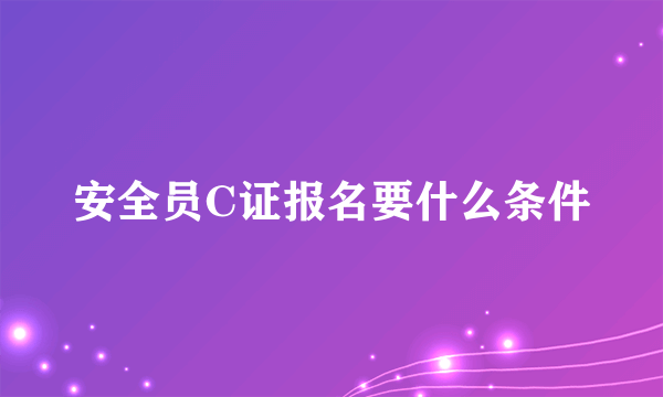 安全员C证报名要什么条件