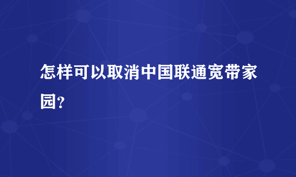 怎样可以取消中国联通宽带家园？