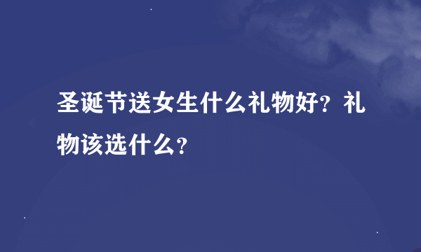 圣诞节送女生什么礼物好？礼物该选什么？