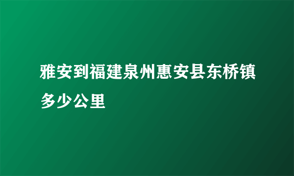 雅安到福建泉州惠安县东桥镇多少公里