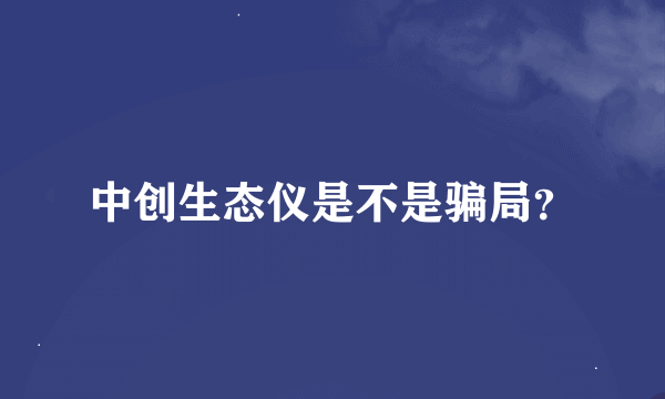 中创生态仪是不是骗局？