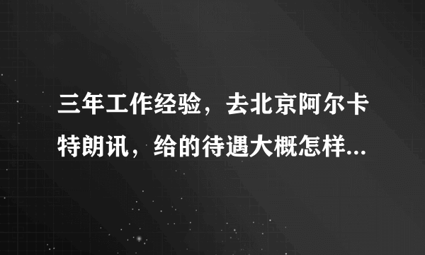 三年工作经验，去北京阿尔卡特朗讯，给的待遇大概怎样？另外阿尔卡特朗讯 北京 是不是不怎么好？