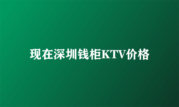 现在深圳钱柜KTV价格