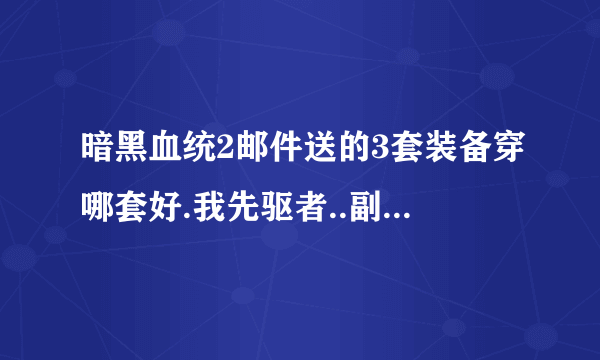 暗黑血统2邮件送的3套装备穿哪套好.我先驱者..副手拿什么武器好.是高物攻的.还是攻速快的.还是吸血的那斧