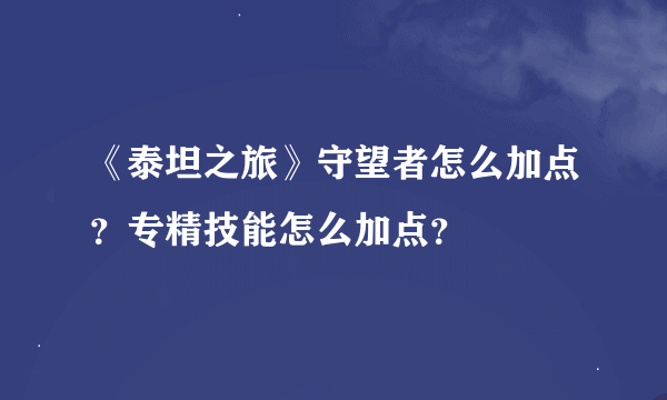 《泰坦之旅》守望者怎么加点？专精技能怎么加点？