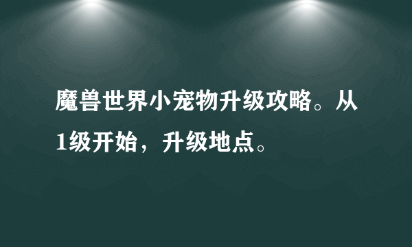 魔兽世界小宠物升级攻略。从1级开始，升级地点。