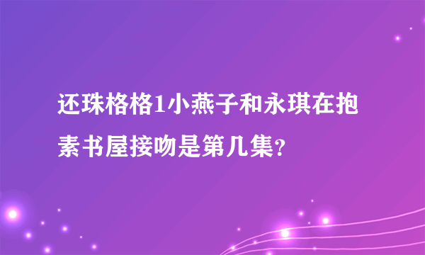 还珠格格1小燕子和永琪在抱素书屋接吻是第几集？