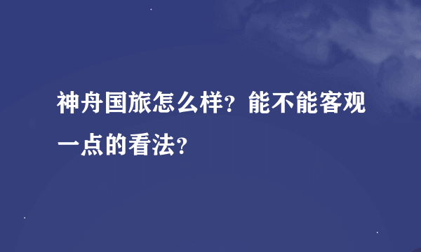 神舟国旅怎么样？能不能客观一点的看法？