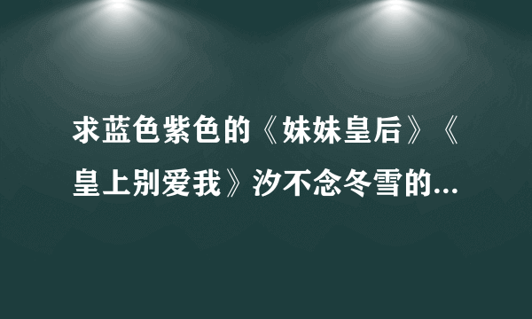 求蓝色紫色的《妹妹皇后》《皇上别爱我》汐不念冬雪的《妹妹皇妃》若如烟的《皇妹好诱人》