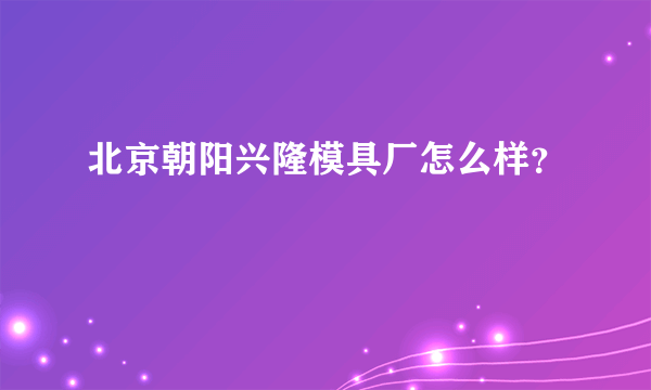 北京朝阳兴隆模具厂怎么样？