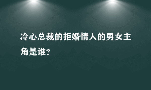 冷心总裁的拒婚情人的男女主角是谁？