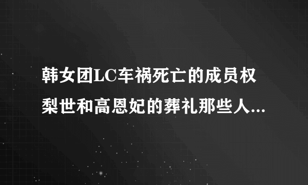 韩女团LC车祸死亡的成员权梨世和高恩妃的葬礼那些人参加了，和权利世假象结婚的吴世勋参加了吗