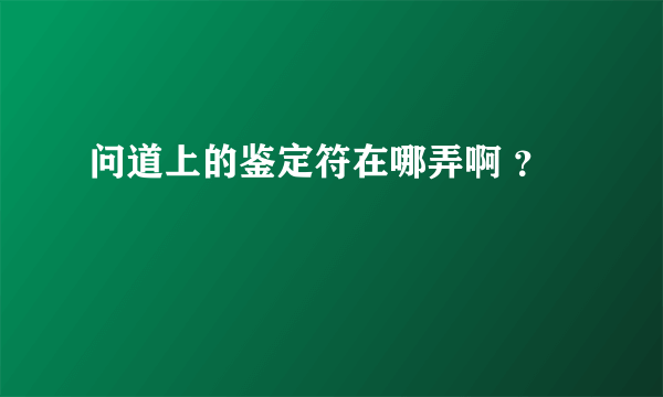 问道上的鉴定符在哪弄啊 ？