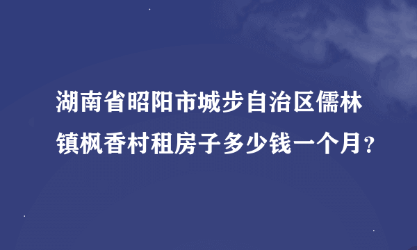 湖南省昭阳市城步自治区儒林镇枫香村租房子多少钱一个月？